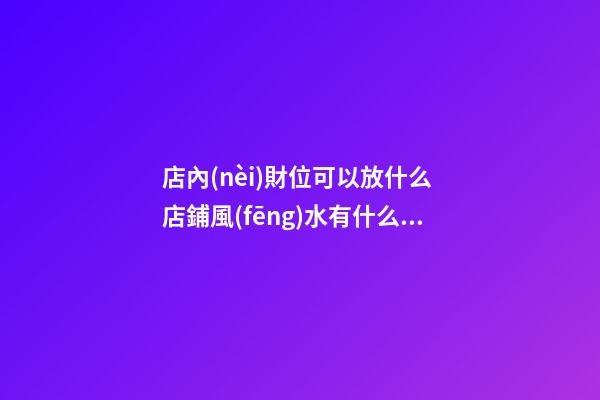 店內(nèi)財位可以放什么 店鋪風(fēng)水有什么禁忌